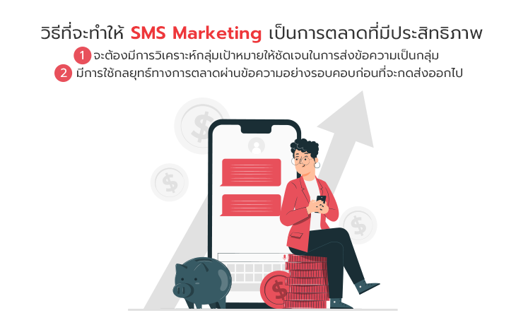 วิธีที่จะทำให้ SMS Marketing  เป็นการตลาดที่มีประสิทธิภาพ    จะต้องมีการวิเคราะห์กลุ่มเป้าหมายให้ชัดเจนในการส่งข้อความเป็นกลุ่ม  มีการวางแผนในการใช้กลยุทธ์ทางการตลาดผ่านข้อความอย่างรอบคอบก่อนที่จะกดส่งออกไปในแต่ละครั้ง เพื่อป้องกันการเกิดเป็นข้อความขยะที่กลุ่มเป้าหมายไม่อยากเปิดอ่าน